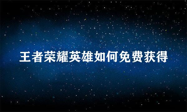 王者荣耀英雄如何免费获得