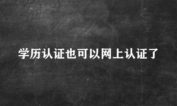 学历认证也可以网上认证了