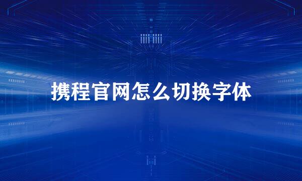 携程官网怎么切换字体