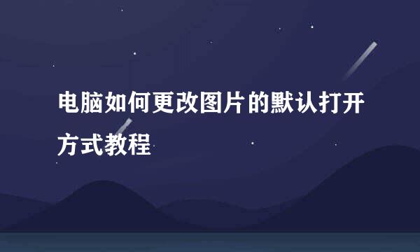 电脑如何更改图片的默认打开方式教程