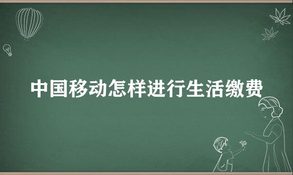 中国移动怎样进行生活缴费