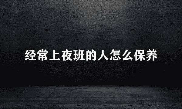 经常上夜班的人怎么保养