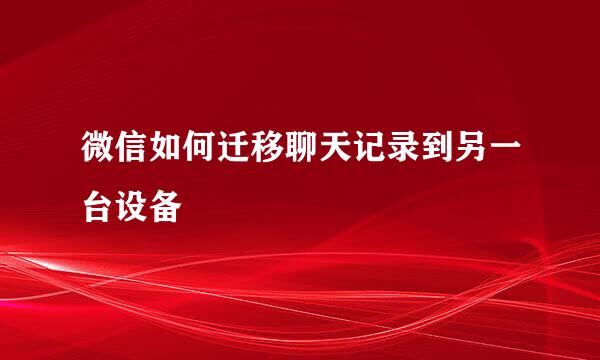 微信如何迁移聊天记录到另一台设备