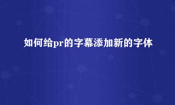 如何给pr的字幕添加新的字体