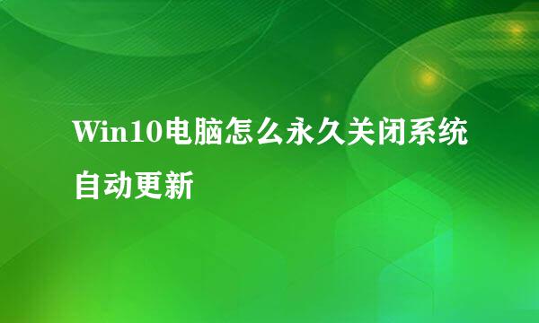 Win10电脑怎么永久关闭系统自动更新