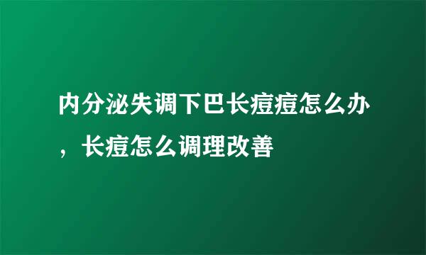 内分泌失调下巴长痘痘怎么办,长痘怎么调理改善