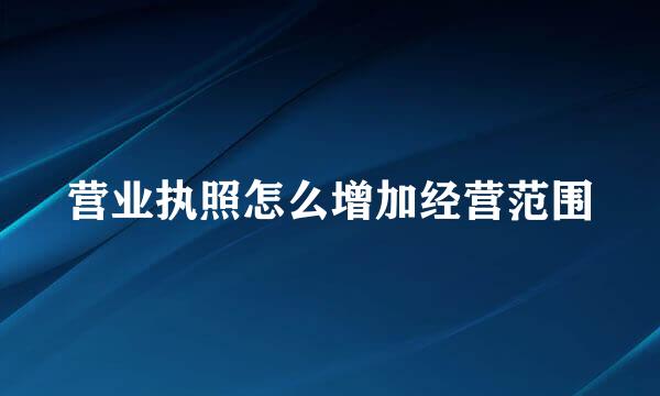 营业执照怎么增加经营范围