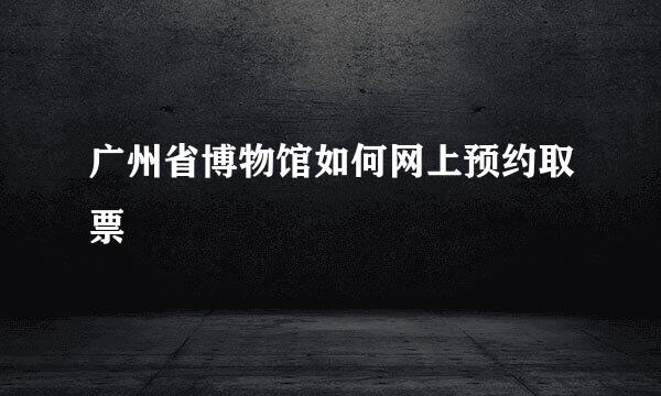 广州省博物馆如何网上预约取票