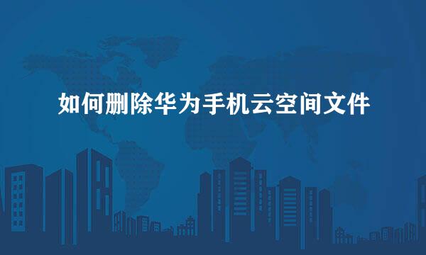 如何删除华为手机云空间文件