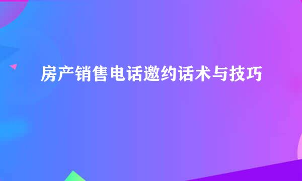 房产销售电话邀约话术与技巧