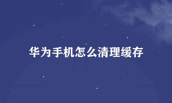 华为手机怎么清理缓存