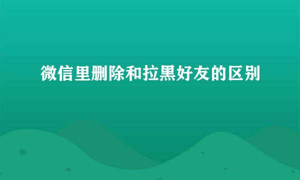 微信里删除和拉黑好友的区别