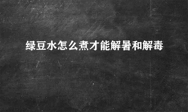 绿豆水怎么煮才能解暑和解毒