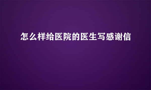 怎么样给医院的医生写感谢信