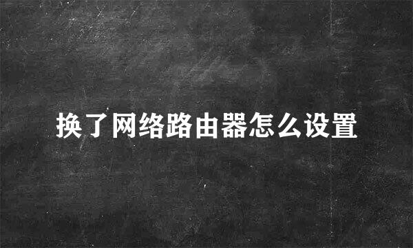 换了网络路由器怎么设置