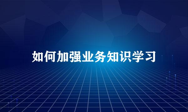 如何加强业务知识学习