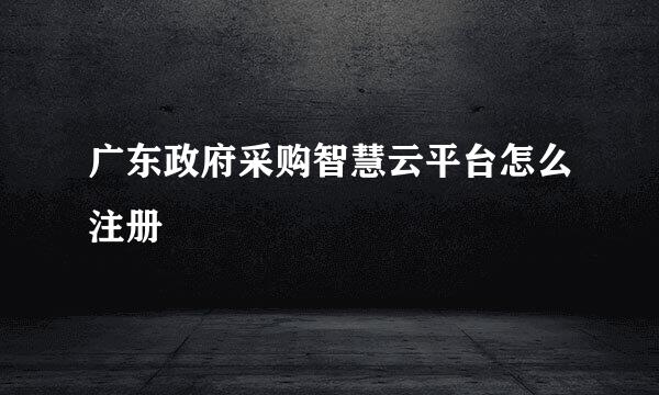 广东政府采购智慧云平台怎么注册