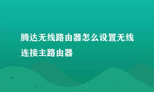 腾达无线路由器怎么设置无线连接主路由器