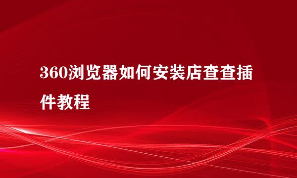 360浏览器如何安装店查查插件教程