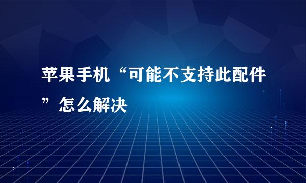 苹果手机“可能不支持此配件”怎么解决
