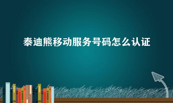 泰迪熊移动服务号码怎么认证