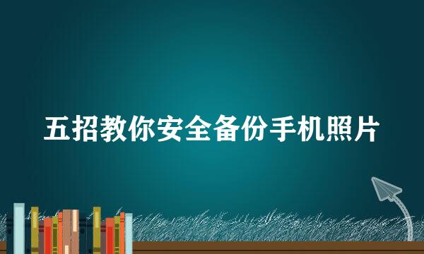 五招教你安全备份手机照片
