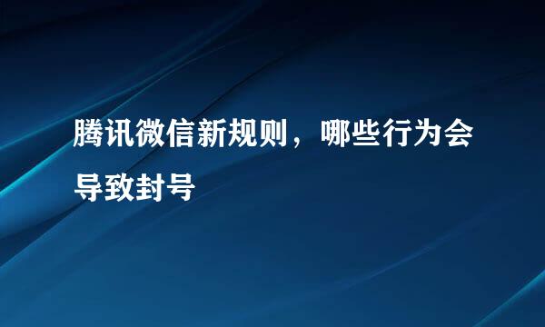 腾讯微信新规则，哪些行为会导致封号