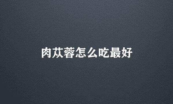 肉苁蓉怎么吃最好