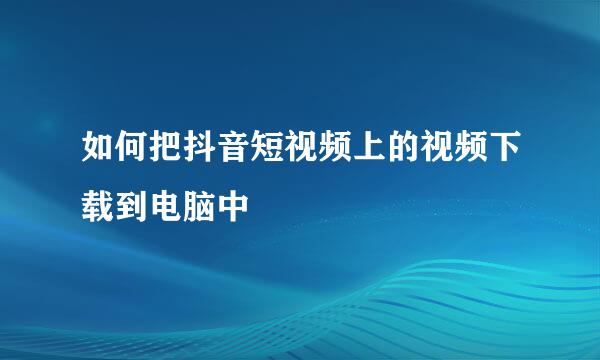 如何把抖音短视频上的视频下载到电脑中