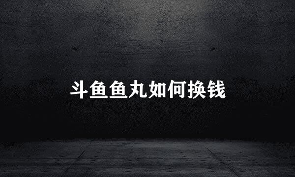 斗鱼鱼丸如何换钱