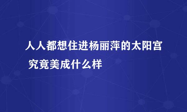 人人都想住进杨丽萍的太阳宫 究竟美成什么样
