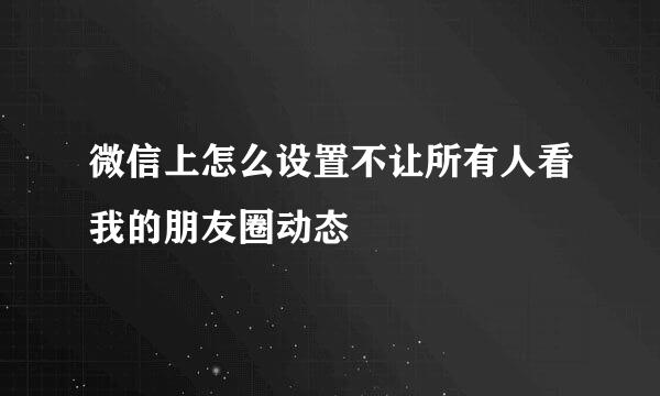 微信上怎么设置不让所有人看我的朋友圈动态