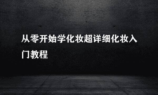 从零开始学化妆超详细化妆入门教程