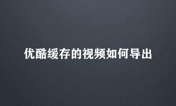 优酷缓存的视频如何导出