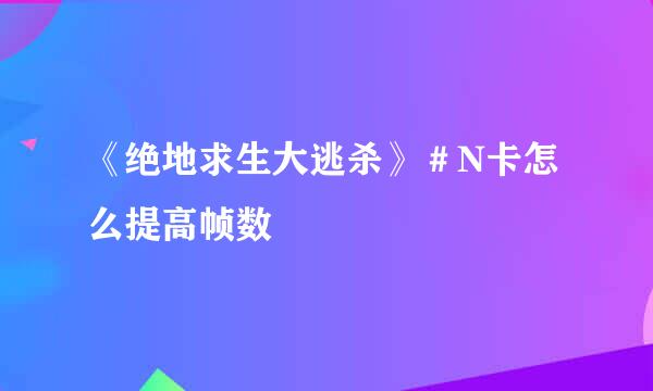 《绝地求生大逃杀》＃N卡怎么提高帧数