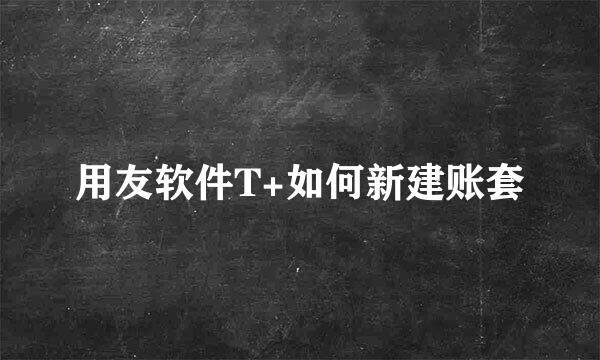 用友软件T+如何新建账套