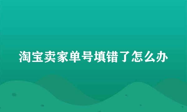 淘宝卖家单号填错了怎么办