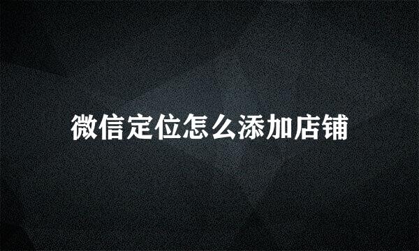 微信定位怎么添加店铺