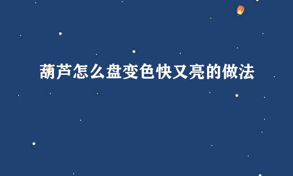 葫芦怎么盘变色快又亮的做法