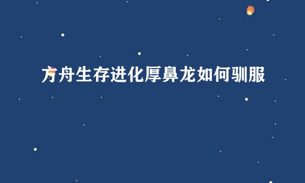 方舟生存进化厚鼻龙如何驯服