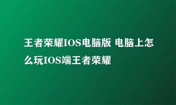 王者荣耀IOS电脑版 电脑上怎么玩IOS端王者荣耀