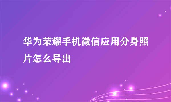华为荣耀手机微信应用分身照片怎么导出