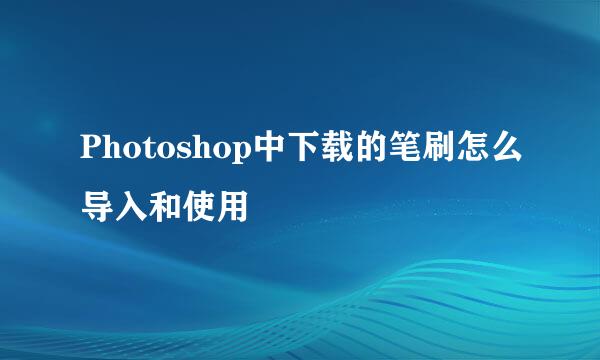 Photoshop中下载的笔刷怎么导入和使用