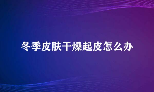 冬季皮肤干燥起皮怎么办