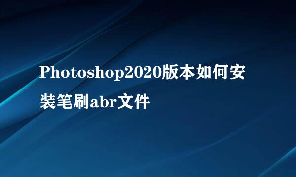 Photoshop2020版本如何安装笔刷abr文件