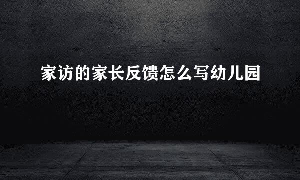 家访的家长反馈怎么写幼儿园