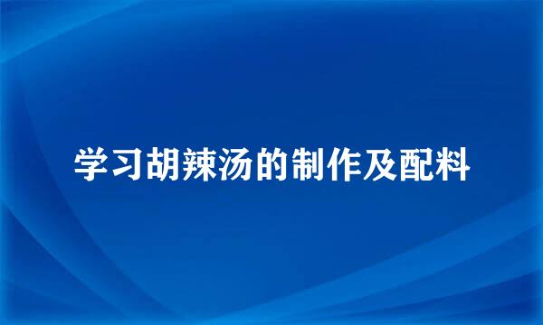 学习胡辣汤的制作及配料