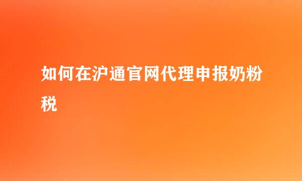 如何在沪通官网代理申报奶粉税