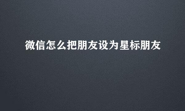 微信怎么把朋友设为星标朋友