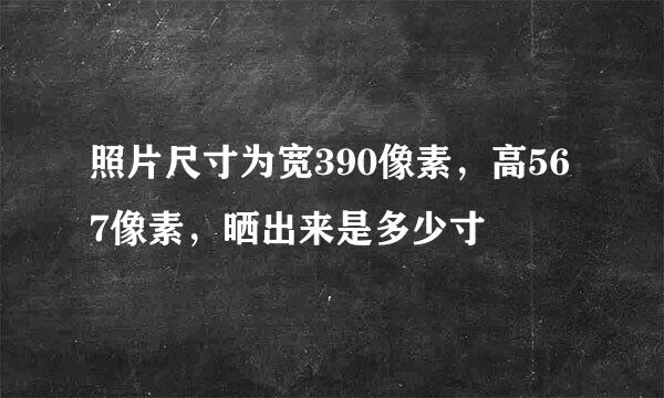 照片尺寸为宽390像素，高567像素，晒出来是多少寸